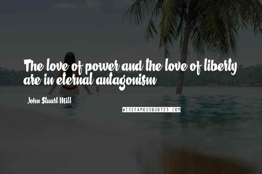 John Stuart Mill Quotes: The love of power and the love of liberty are in eternal antagonism.