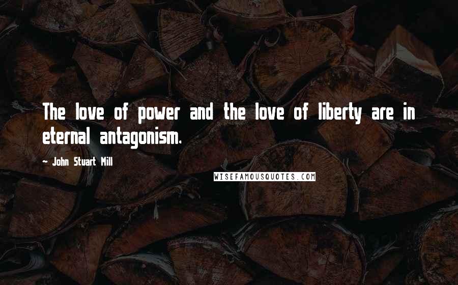 John Stuart Mill Quotes: The love of power and the love of liberty are in eternal antagonism.