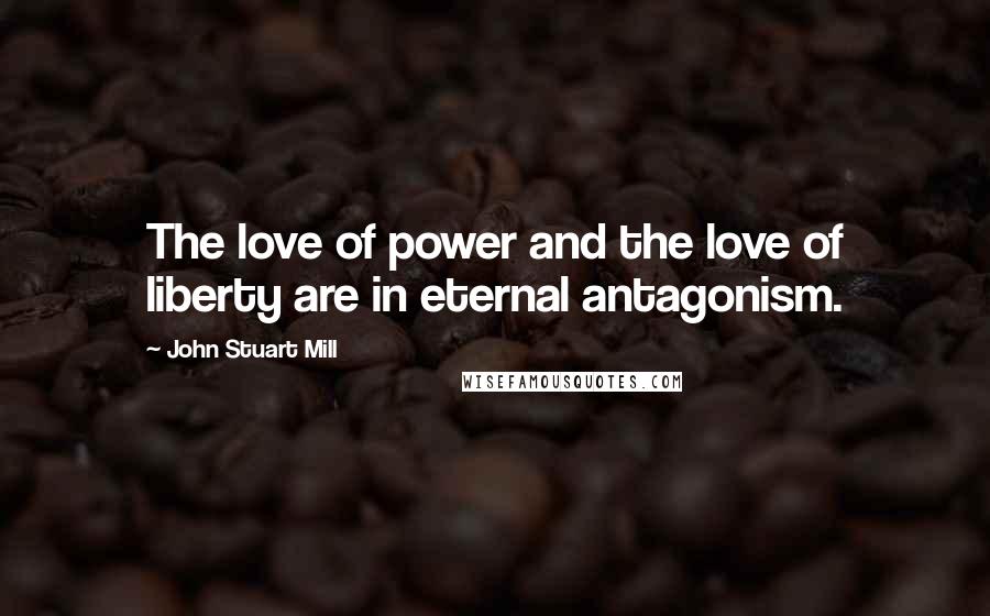 John Stuart Mill Quotes: The love of power and the love of liberty are in eternal antagonism.