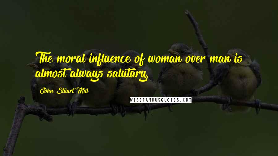 John Stuart Mill Quotes: The moral influence of woman over man is almost always salutary.