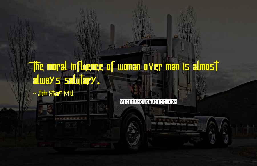 John Stuart Mill Quotes: The moral influence of woman over man is almost always salutary.
