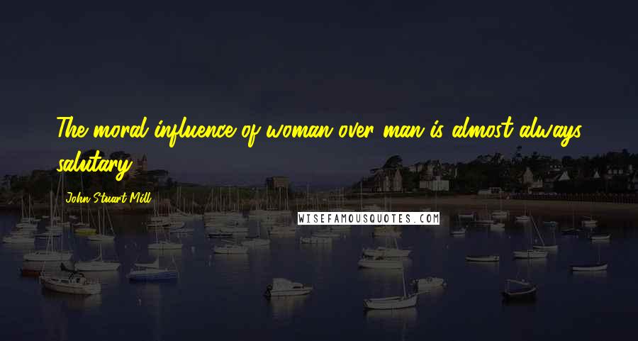 John Stuart Mill Quotes: The moral influence of woman over man is almost always salutary.