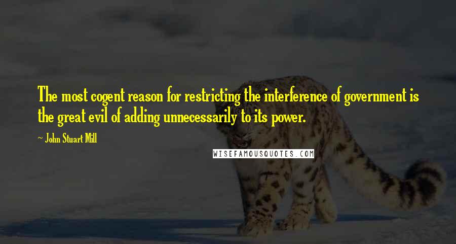 John Stuart Mill Quotes: The most cogent reason for restricting the interference of government is the great evil of adding unnecessarily to its power.