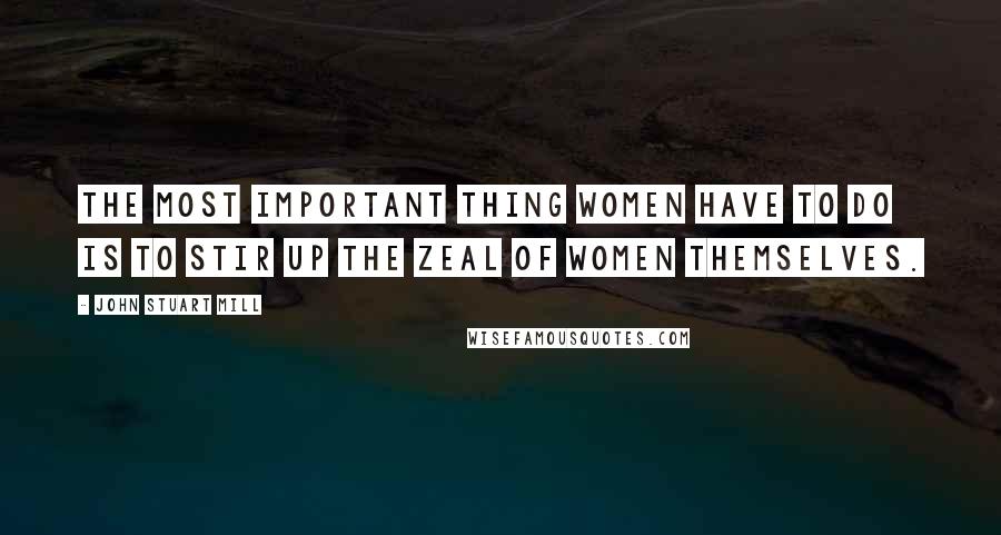 John Stuart Mill Quotes: The most important thing women have to do is to stir up the zeal of women themselves.