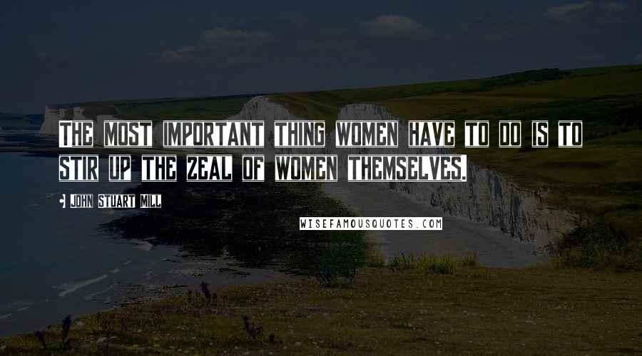 John Stuart Mill Quotes: The most important thing women have to do is to stir up the zeal of women themselves.