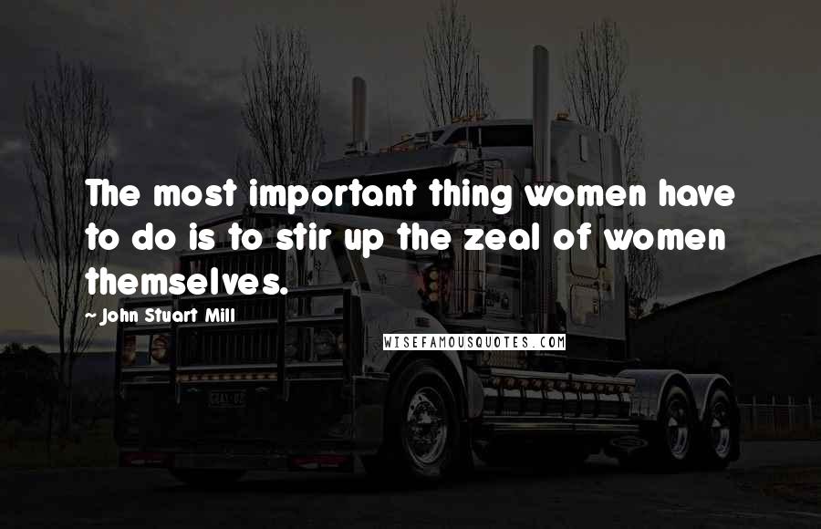John Stuart Mill Quotes: The most important thing women have to do is to stir up the zeal of women themselves.