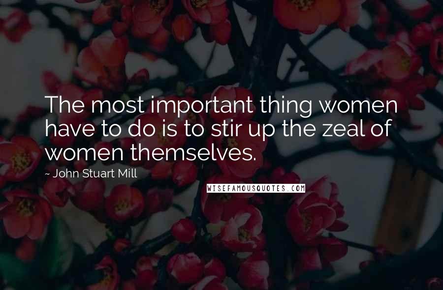 John Stuart Mill Quotes: The most important thing women have to do is to stir up the zeal of women themselves.