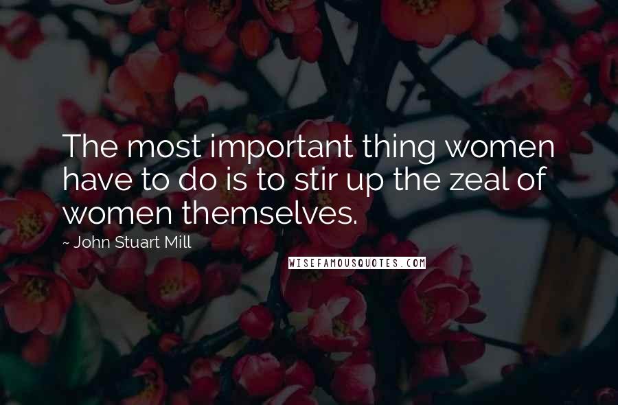 John Stuart Mill Quotes: The most important thing women have to do is to stir up the zeal of women themselves.