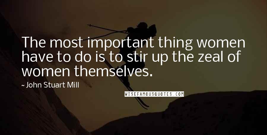 John Stuart Mill Quotes: The most important thing women have to do is to stir up the zeal of women themselves.