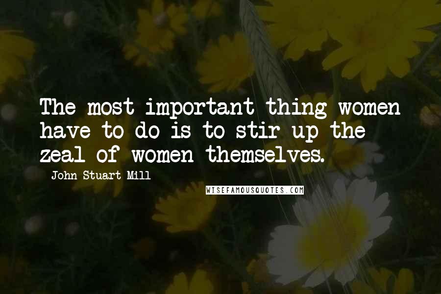 John Stuart Mill Quotes: The most important thing women have to do is to stir up the zeal of women themselves.