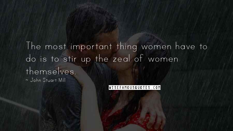 John Stuart Mill Quotes: The most important thing women have to do is to stir up the zeal of women themselves.