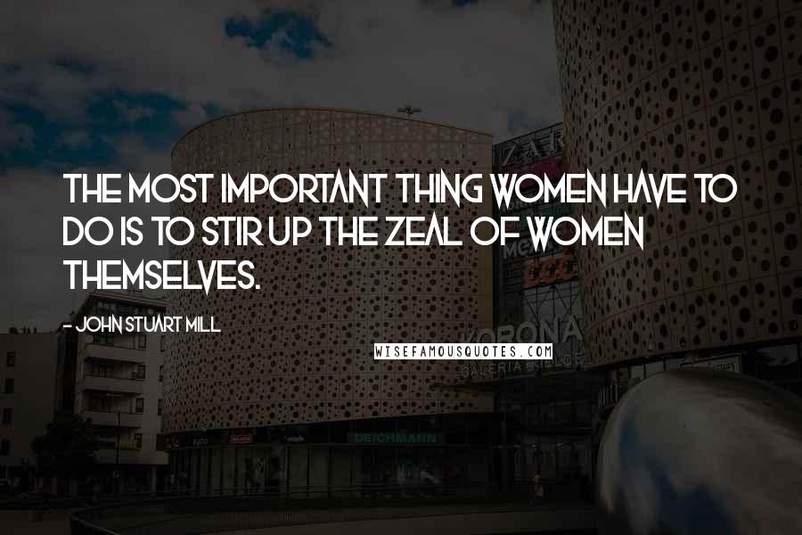 John Stuart Mill Quotes: The most important thing women have to do is to stir up the zeal of women themselves.