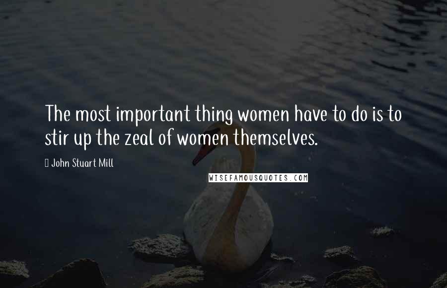 John Stuart Mill Quotes: The most important thing women have to do is to stir up the zeal of women themselves.
