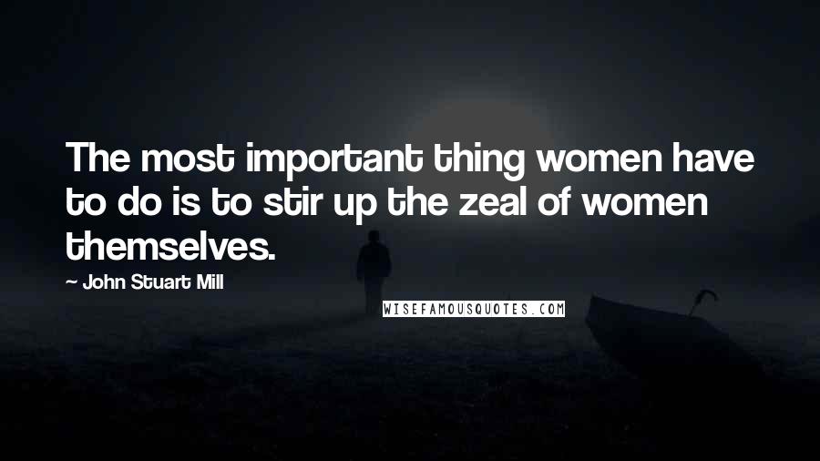 John Stuart Mill Quotes: The most important thing women have to do is to stir up the zeal of women themselves.