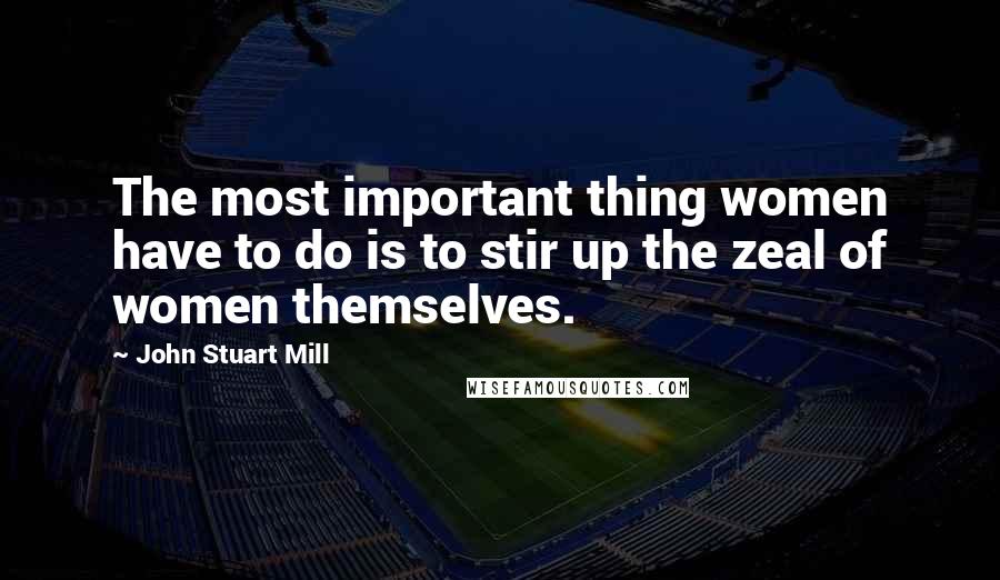 John Stuart Mill Quotes: The most important thing women have to do is to stir up the zeal of women themselves.