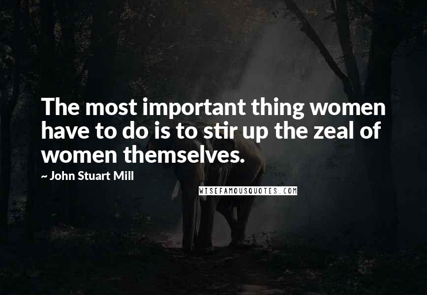 John Stuart Mill Quotes: The most important thing women have to do is to stir up the zeal of women themselves.