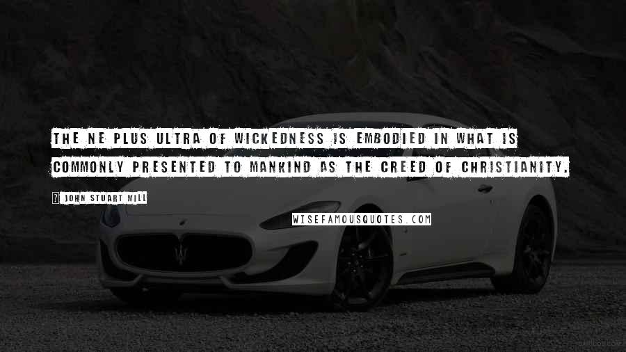 John Stuart Mill Quotes: The ne plus ultra of wickedness is embodied in what is commonly presented to mankind as the creed of Christianity.