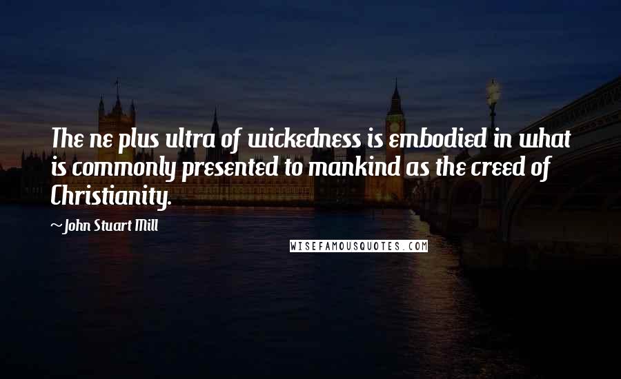 John Stuart Mill Quotes: The ne plus ultra of wickedness is embodied in what is commonly presented to mankind as the creed of Christianity.