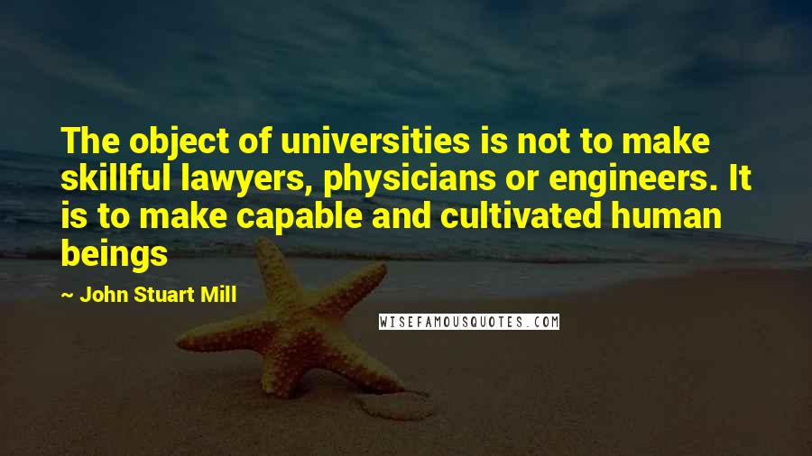 John Stuart Mill Quotes: The object of universities is not to make skillful lawyers, physicians or engineers. It is to make capable and cultivated human beings