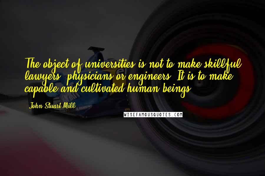 John Stuart Mill Quotes: The object of universities is not to make skillful lawyers, physicians or engineers. It is to make capable and cultivated human beings