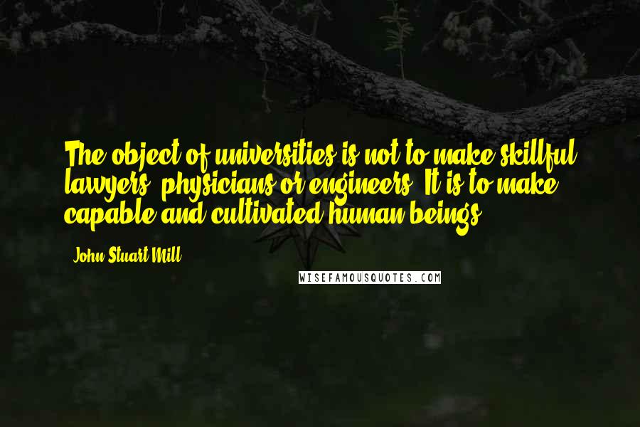 John Stuart Mill Quotes: The object of universities is not to make skillful lawyers, physicians or engineers. It is to make capable and cultivated human beings