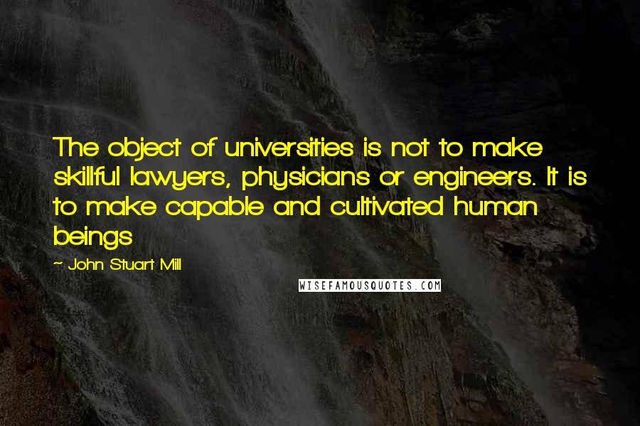 John Stuart Mill Quotes: The object of universities is not to make skillful lawyers, physicians or engineers. It is to make capable and cultivated human beings