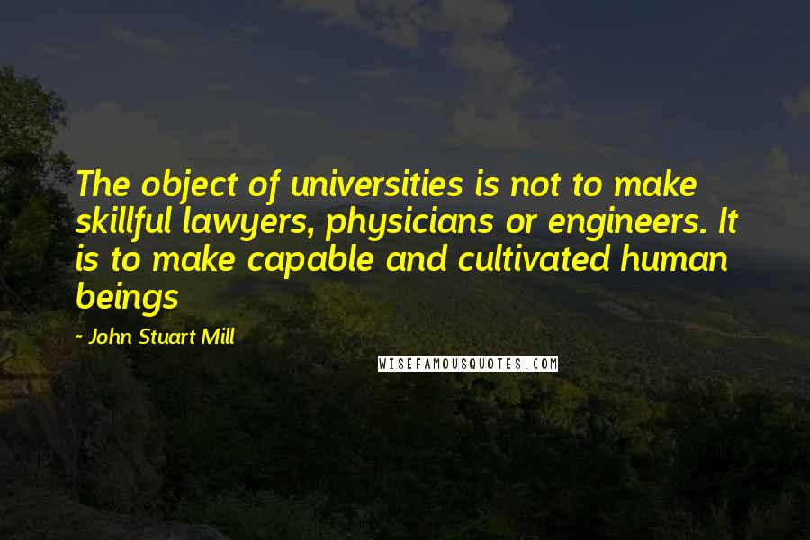 John Stuart Mill Quotes: The object of universities is not to make skillful lawyers, physicians or engineers. It is to make capable and cultivated human beings