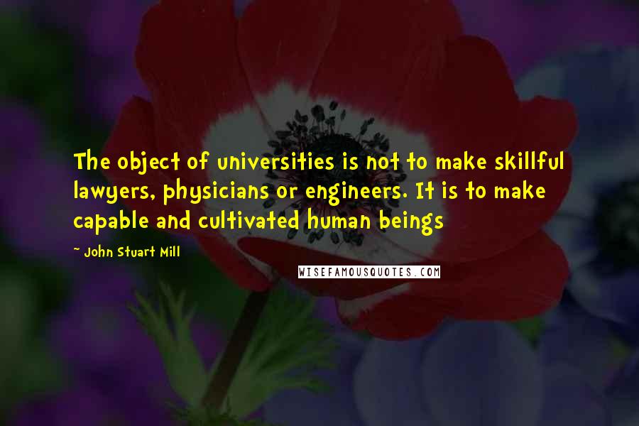John Stuart Mill Quotes: The object of universities is not to make skillful lawyers, physicians or engineers. It is to make capable and cultivated human beings