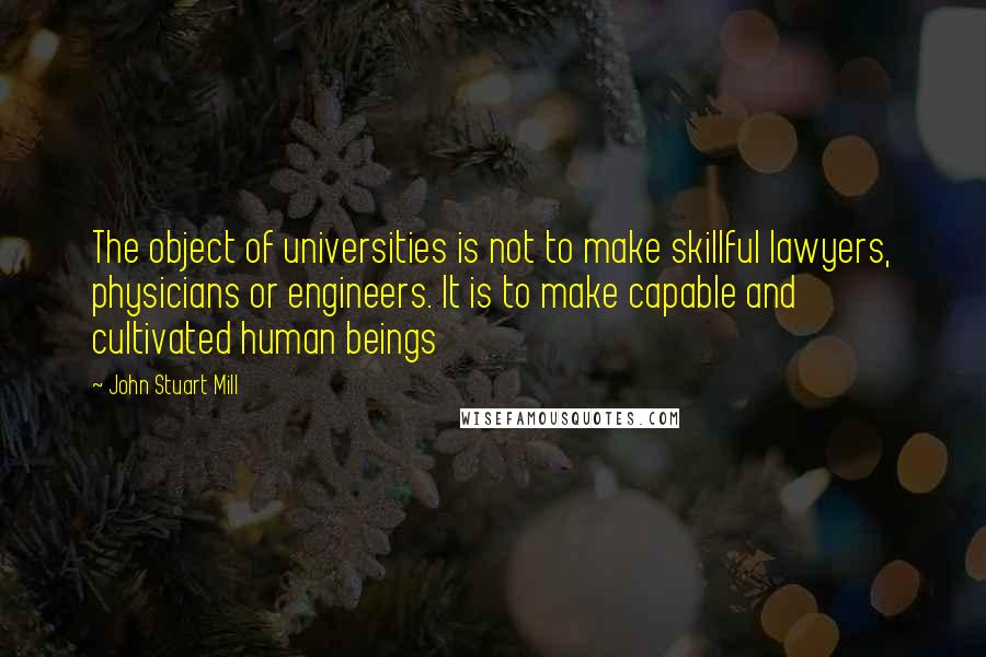 John Stuart Mill Quotes: The object of universities is not to make skillful lawyers, physicians or engineers. It is to make capable and cultivated human beings