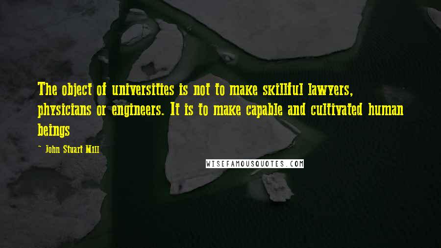 John Stuart Mill Quotes: The object of universities is not to make skillful lawyers, physicians or engineers. It is to make capable and cultivated human beings