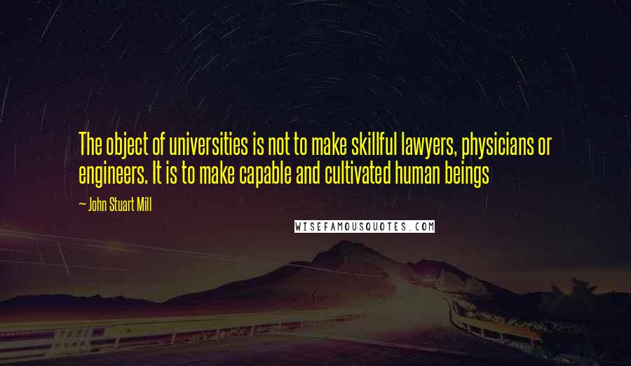 John Stuart Mill Quotes: The object of universities is not to make skillful lawyers, physicians or engineers. It is to make capable and cultivated human beings