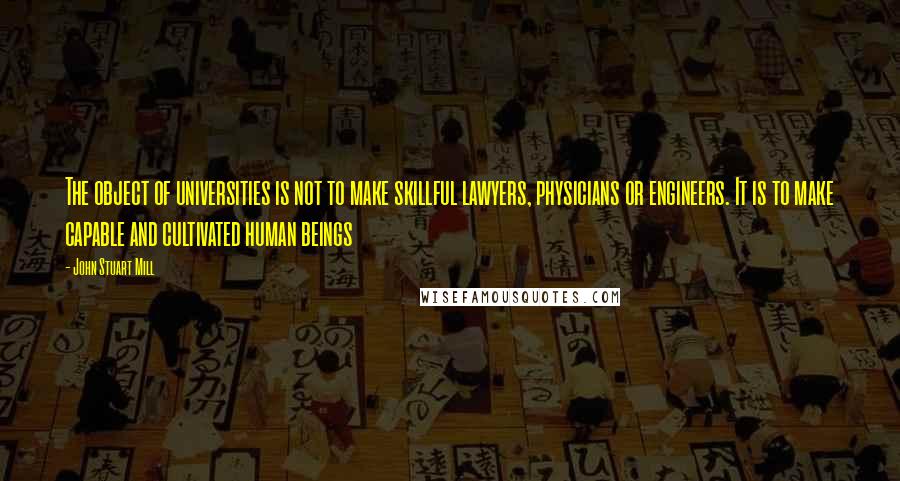 John Stuart Mill Quotes: The object of universities is not to make skillful lawyers, physicians or engineers. It is to make capable and cultivated human beings