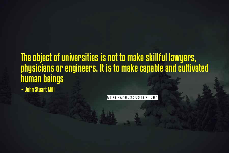 John Stuart Mill Quotes: The object of universities is not to make skillful lawyers, physicians or engineers. It is to make capable and cultivated human beings