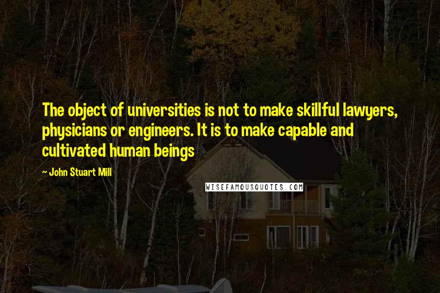 John Stuart Mill Quotes: The object of universities is not to make skillful lawyers, physicians or engineers. It is to make capable and cultivated human beings