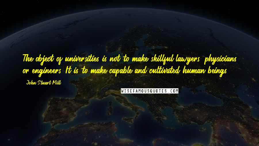 John Stuart Mill Quotes: The object of universities is not to make skillful lawyers, physicians or engineers. It is to make capable and cultivated human beings