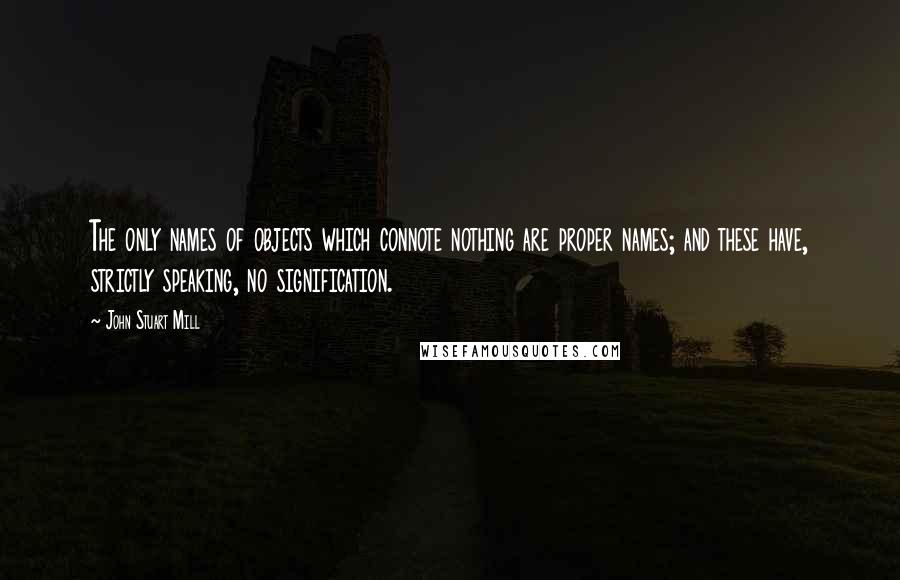 John Stuart Mill Quotes: The only names of objects which connote nothing are proper names; and these have, strictly speaking, no signification.