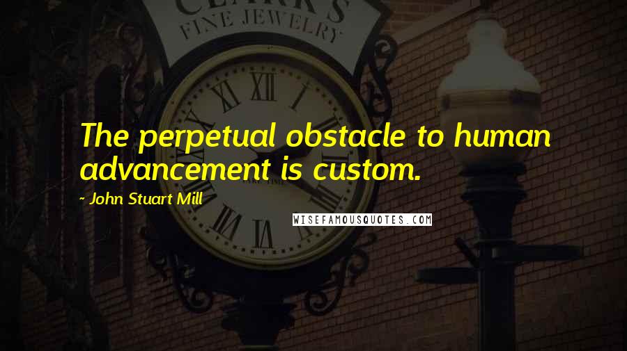 John Stuart Mill Quotes: The perpetual obstacle to human advancement is custom.