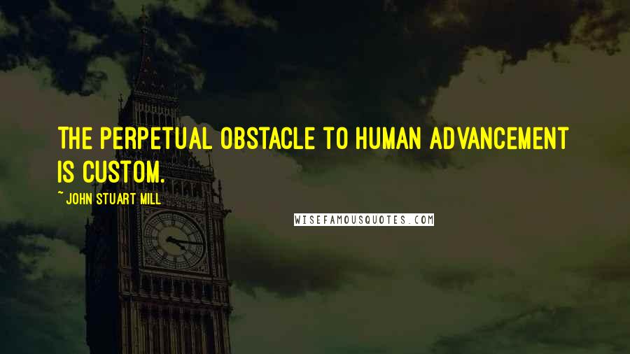 John Stuart Mill Quotes: The perpetual obstacle to human advancement is custom.