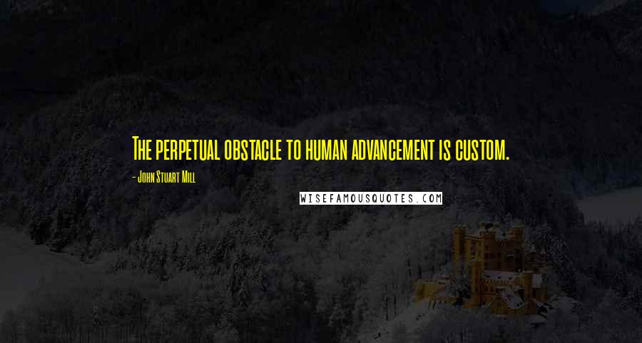 John Stuart Mill Quotes: The perpetual obstacle to human advancement is custom.