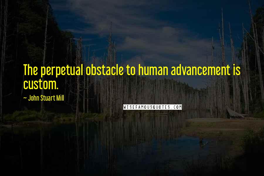 John Stuart Mill Quotes: The perpetual obstacle to human advancement is custom.