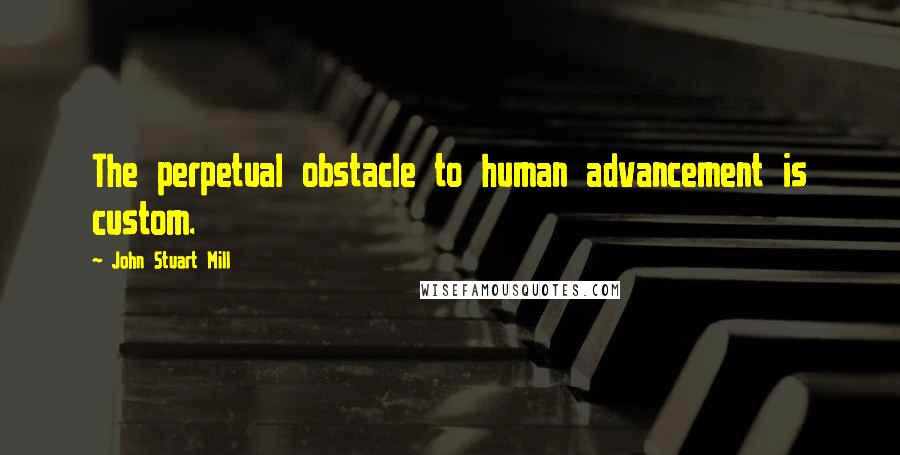 John Stuart Mill Quotes: The perpetual obstacle to human advancement is custom.