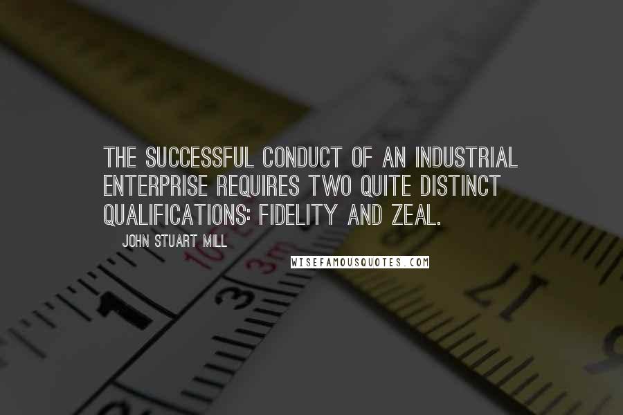 John Stuart Mill Quotes: The successful conduct of an industrial enterprise requires two quite distinct qualifications: fidelity and zeal.