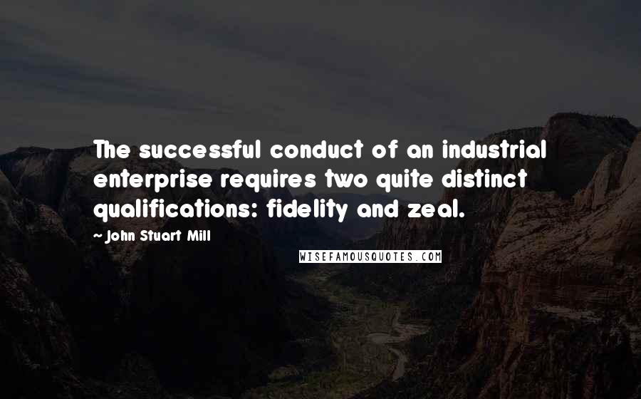 John Stuart Mill Quotes: The successful conduct of an industrial enterprise requires two quite distinct qualifications: fidelity and zeal.