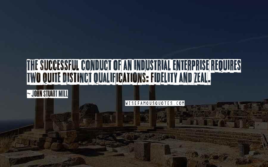 John Stuart Mill Quotes: The successful conduct of an industrial enterprise requires two quite distinct qualifications: fidelity and zeal.