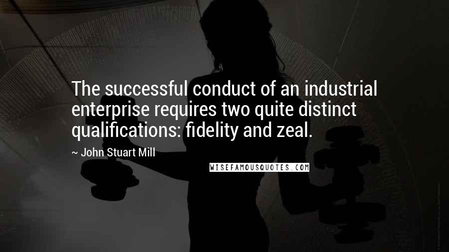 John Stuart Mill Quotes: The successful conduct of an industrial enterprise requires two quite distinct qualifications: fidelity and zeal.