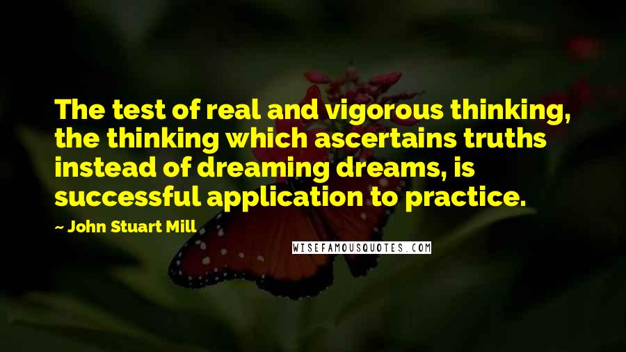 John Stuart Mill Quotes: The test of real and vigorous thinking, the thinking which ascertains truths instead of dreaming dreams, is successful application to practice.