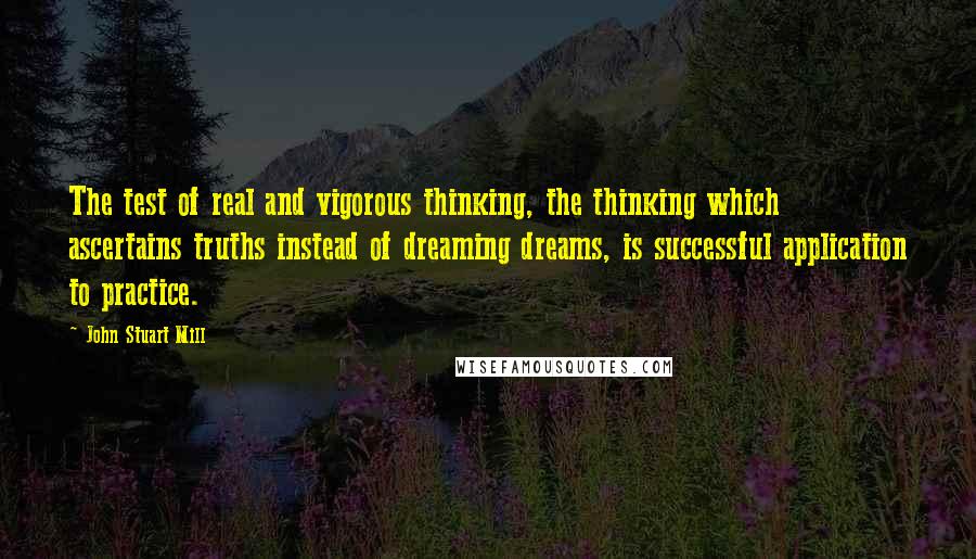 John Stuart Mill Quotes: The test of real and vigorous thinking, the thinking which ascertains truths instead of dreaming dreams, is successful application to practice.