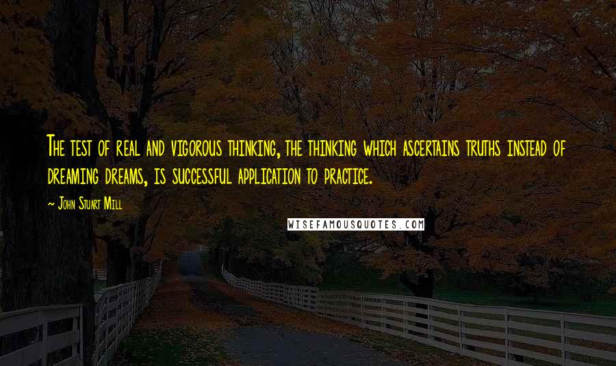 John Stuart Mill Quotes: The test of real and vigorous thinking, the thinking which ascertains truths instead of dreaming dreams, is successful application to practice.