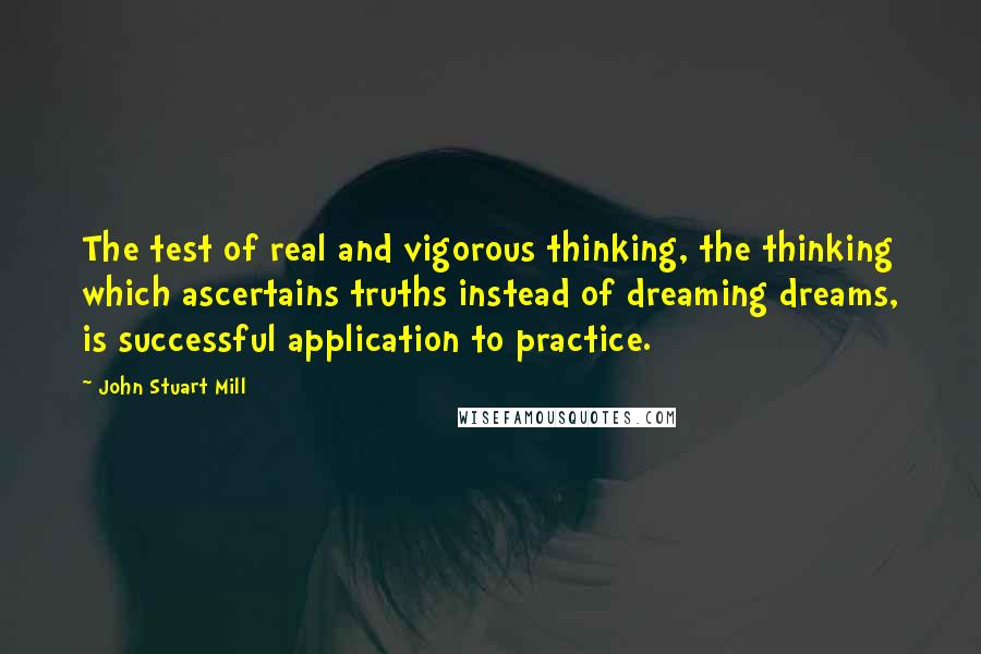 John Stuart Mill Quotes: The test of real and vigorous thinking, the thinking which ascertains truths instead of dreaming dreams, is successful application to practice.