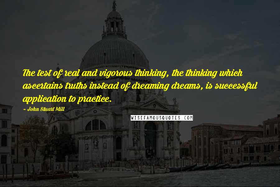 John Stuart Mill Quotes: The test of real and vigorous thinking, the thinking which ascertains truths instead of dreaming dreams, is successful application to practice.